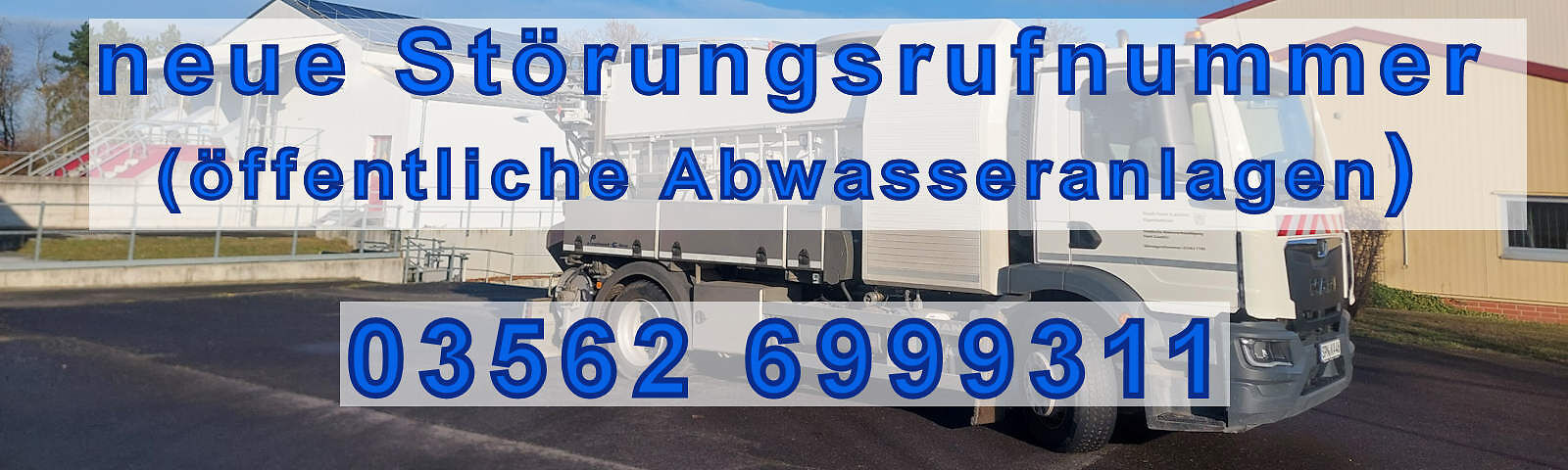 EIn blauer Schriftzug "neue Störungsrufnummer (öffentliche Abwasseranlagen) 03562 6999311) - im Hintergrund ein Bild eines Kanelreinigungsfahrzeuges auf dem Geände der Kläranlage  